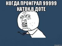 когда проиграл 99999 каток в доте 