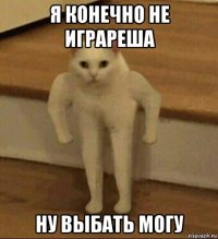 я конечно не играреша ну выбать могу