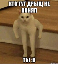 кто тут дрыщ не понял ты :d