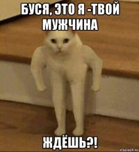 буся, это я -твой мужчина ждёшь?!