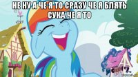 не ну а че я то сразу че я блять сука че я то 