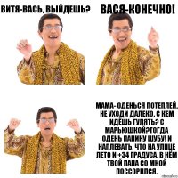 Витя-Вась, выйдешь? Вася-Конечно! Мама- оденься потеплей, не уходи далеко, с кем идёшь гулять? С Марьюшкой?Тогда одень папину шубу! И наплевать, что на улице лето и +34 градуса, в нём твой папа со мной поссорился.