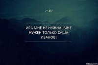 Ира мне не нужна! Мне нужен только Саша Иванов!