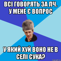 всі говорять за лч. у мене є вопрос у який хуй воно не в селі сука?