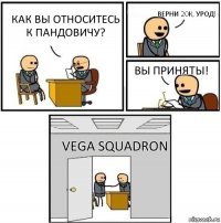 Как вы относитесь к Пандовичу? Верни 20к, урод! Вы приняты! Vega Squadron