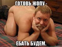 готовь жопу - ебать будем.