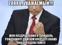 zorro, уважаемый!!! мои поздравления в твой день рождения!!! двигаем вперёд!!! окажу любое содействие!!!