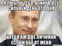 я люблю тебя, алинка, всё сильней день ото дня у тебя аж две личинки есть и обе от меня