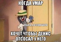 когда умар хочет чтобы денис отсосал у него