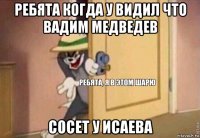 ребята когда у видил что вадим медведев сосет у исаева