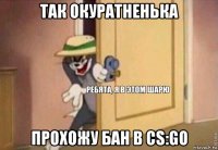 так окуратненька прохожу бан в cs:go