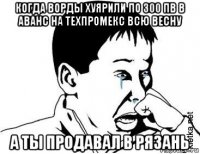 когда ворды хуярили по 300 пв в аванс на техпромекс всю весну а ты продавал в рязань