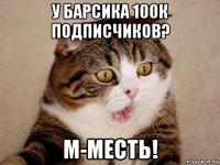 у барсика 100к подписчиков? м-месть!