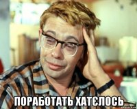  поработать хатєлось