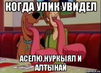 когда улик увидел аселю,нуркыял и алтынай