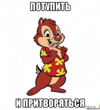 потупить и притворяться