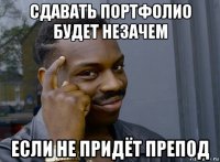 сдавать портфолио будет незачем если не придёт препод