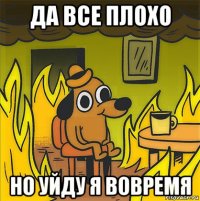 да все плохо но уйду я вовремя