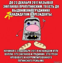 до 23 декабря 2017 называл зюганова пропутинским, то есть до выдвижения грудинина кандидатом в президенты. начиная с 23 декабря 2017 я на каждом углу воплю, что зюганов и грудинин- это гроза кровавого и коррумпированного путинского режыма.