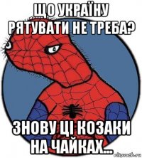 що україну рятувати не треба? знову ці козаки на чайках...