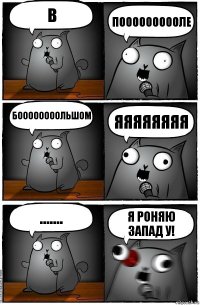 В ПОООООООООЛЕ БООООООООЛЬШОМ ЯЯЯЯЯЯЯЯ ....... Я РОНЯЮ ЗАПАД У!