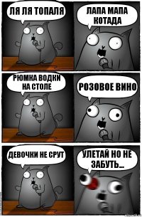 ля ля топаля лапа мапа котада рюмка водки на столе розовое вино девочки не срут улетай но не забуть...