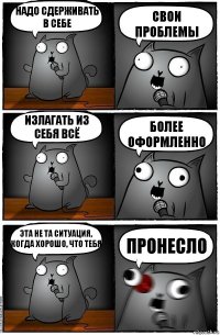 Надо сдерживать в себе Свои проблемы Излагать из себя всё Более оформленно Эта не та ситуация, когда хорошо, что тебя Пронесло