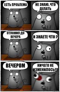 Есть проблема Не знаю, что делать Отложил до вечера И знаете что ? Вечером Ничего не изменилось!!!