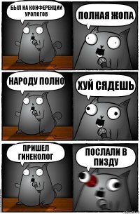 Был на конференции урологов Полная жопа Народу полно Хуй сядешь Пришел гинеколог ПОСЛАЛИ В ПИЗДУ