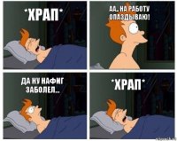 *Храп* Аа.. На работу опаздываю! Да ну Нафиг Заболел... *Храп*