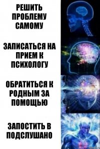 решить проблему самому записаться на прием к психологу обратиться к родным за помощью запостить в ПОДСЛУШАНО