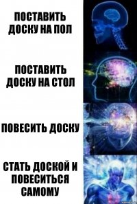 Поставить доску на пол Поставить доску на стол Повесить доску Стать доской и повеситься самому