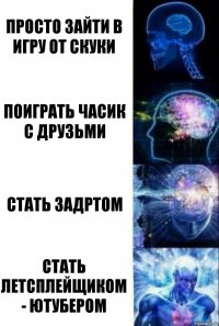 Просто зайти в игру от скуки поиграть часик с друзьми стать задртом стать летсплейщиком - ютубером