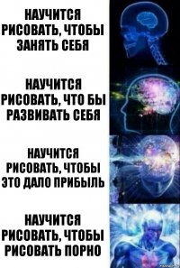 Научится рисовать, чтобы занять себя Научится рисовать, что бы развивать себя Научится рисовать, чтобы это дало прибыль Научится рисовать, чтобы рисовать порно