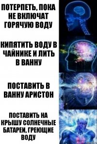 ПОТЕРПЕТЬ, ПОКА НЕ ВКЛЮЧАТ ГОРЯЧУЮ ВОДУ КИПЯТИТЬ ВОДУ В ЧАЙНИКЕ И ЛИТЬ В ВАННУ ПОСТАВИТЬ В ВАННУ АРИСТОН ПОСТАВИТЬ НА КРЫШУ СОЛНЕЧНЫЕ БАТАРЕИ, ГРЕЮЩИЕ ВОДУ