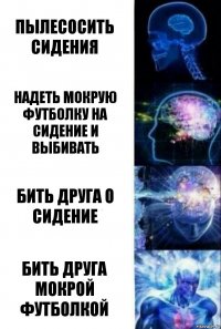 пылесосить сидения надеть мокрую футболку на сидение и выбивать бить друга о сидение бить друга мокрой футболкой