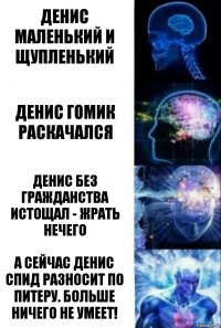 Денис маленький и щупленький Денис гомик раскачался Денис без гражданства истощал - жрать нечего А сейчас Денис СПИД разносит по Питеру. Больше ничего не умеет!