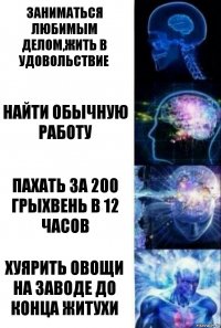 заниматься любимым делом,жить в удовольствие найти обычную работу пахать за 200 грыхвень в 12 часов хуярить овощи на заводе до конца житухи