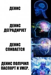 Денис Денис деградирует Денис спивается Денис получил паспорт и умер.