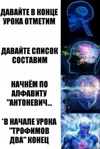 давайте в конце урока отметим давайте список составим начнём по алфавиту "Антоневич... *в начале урока "Трофимов два" конец