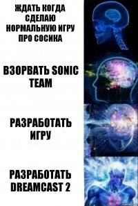 Ждать когда сделаю нормальную игру про Сосика Взорвать Sonic Team Разработать игру Разработать DreamCast 2