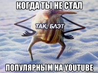 когда ты не стал популярным на youtube