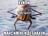 хуйли максим не идёт нахуй