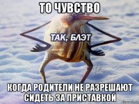 то чувство когда родители не разрешают сидеть за приставкой