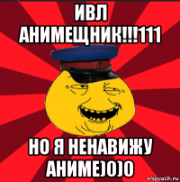 ивл анимещник!!!111 но я ненавижу аниме)0)0