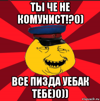 ты че не комунист!?0) все пизда уебак тебе)0))