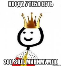 когда у тебя есть 200 зол. минимум))0