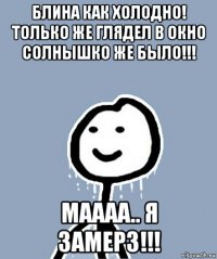 блина как холодно! только же глядел в окно солнышко же было!!! маааа.. я замерз!!!