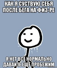 как я суствую себя после бега на физ-ре я:нет всё нормально давайте ещё пробежим