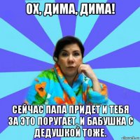 ох, дима, дима! сейчас папа придет и тебя за это поругает. и бабушка с дедушкой тоже.